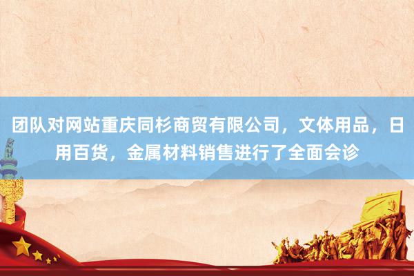 团队对网站重庆同杉商贸有限公司，文体用品，日用百货，金属材料销售进行了全面会诊