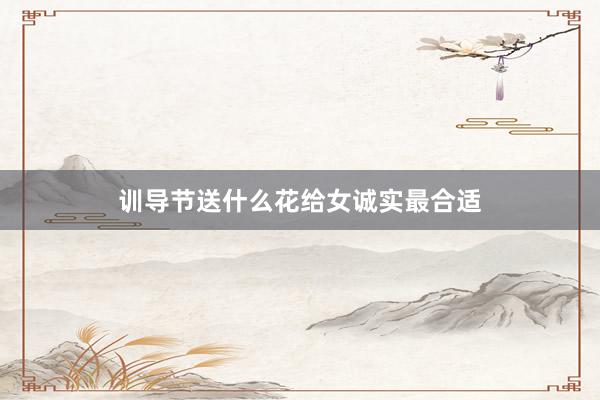 训导节送什么花给女诚实最合适