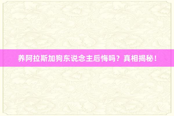 养阿拉斯加狗东说念主后悔吗？真相揭秘！