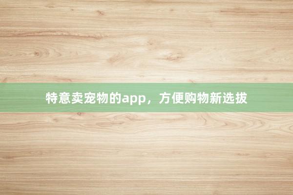 特意卖宠物的app，方便购物新选拔